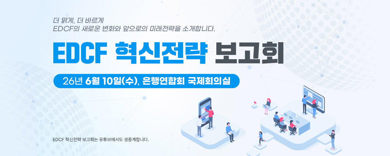더 맑게, 더 바르게. EDCF의 새로운 변화와 앞으로의 미래전략을 소개합니다. EDCF 혁신전략 보고회. 26년  6월  10일 (수), 은행연합회 국제회의실. EDCF 혁신전략 보고회는 유튜브에서도 생중계합니다.